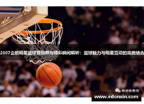 2007企鹅明星篮球赛回顾与精彩瞬间解析：篮球魅力与明星互动的完美结合